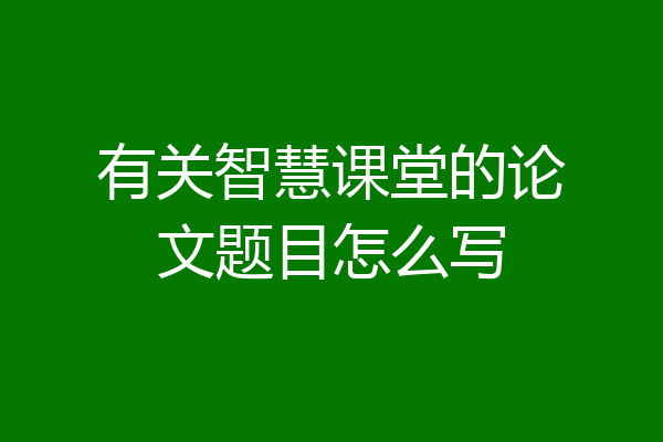 有关智慧课堂的论文题目怎么写