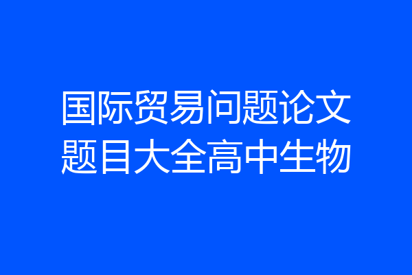 国际贸易问题论文题目大全高中生物