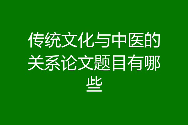 传统文化与中医的关系论文题目有哪些