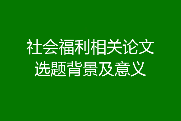 社会福利相关论文选题背景及意义