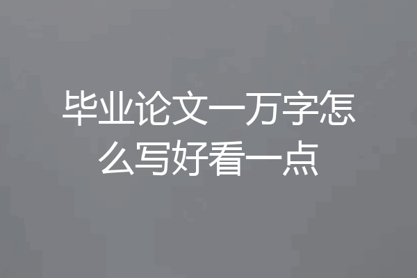 毕业论文一万字怎么写好看一点