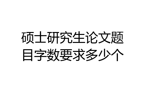 硕士研究生论文题目字数要求多少个