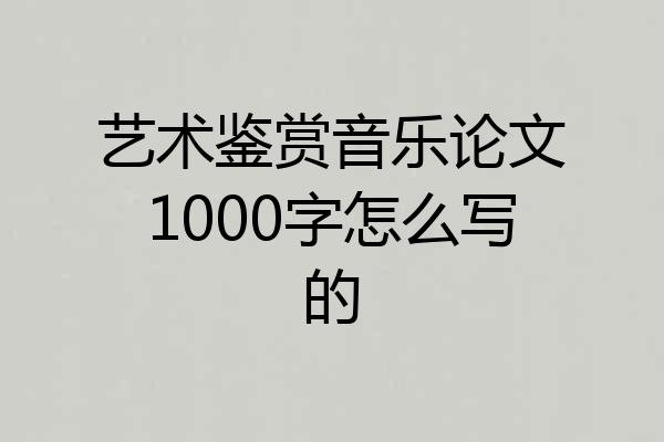 艺术鉴赏音乐论文1000字怎么写的