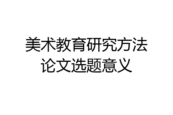 美术教育研究方法论文选题意义