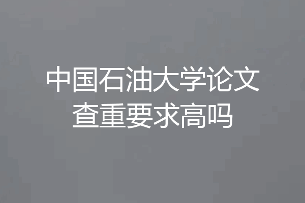 中国石油大学论文查重要求高吗