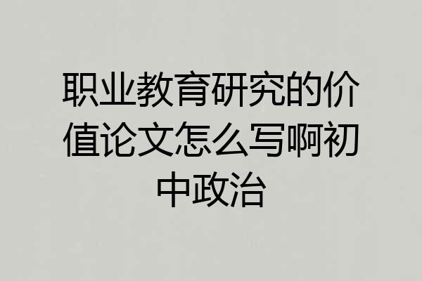 职业教育研究的价值论文怎么写啊初中政治