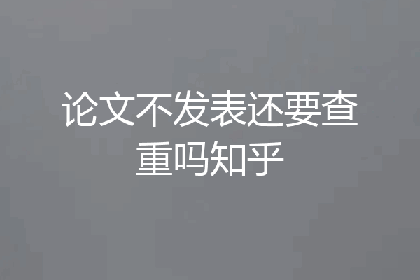 论文不发表还要查重吗知乎