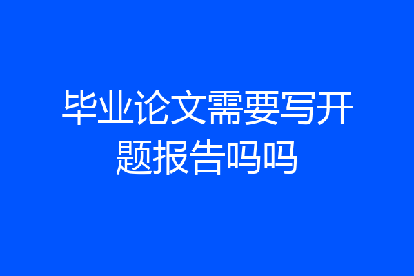 毕业论文需要写开题报告吗吗