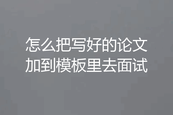 怎么把写好的论文加到模板里去面试