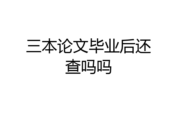 三本论文毕业后还查吗吗