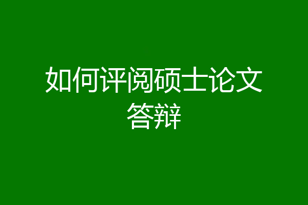 如何评阅硕士论文答辩