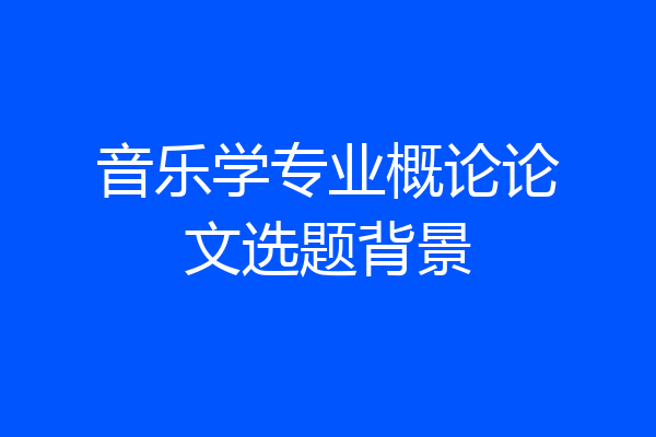 音乐学专业概论论文选题背景