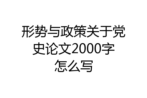 形势与政策关于党史论文2000字怎么写