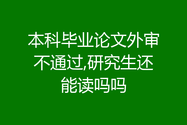 本科毕业论文外审不通过,研究生还能读吗吗