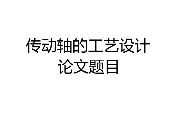 传动轴的工艺设计论文题目