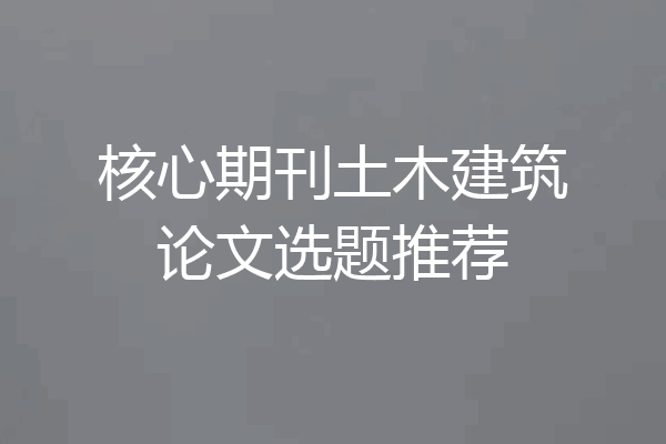 核心期刊土木建筑论文选题推荐