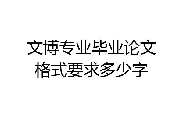 文博专业毕业论文格式要求多少字