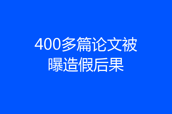400多篇论文被曝造假后果