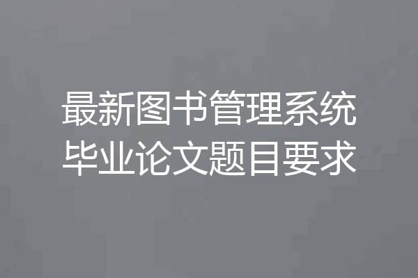 最新图书管理系统毕业论文题目要求