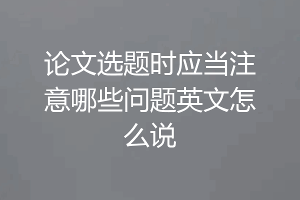 论文选题时应当注意哪些问题英文怎么说