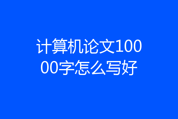 计算机论文10000字怎么写好