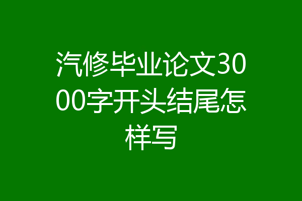 汽修毕业论文3000字开头结尾怎样写