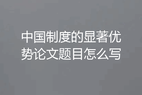 中国制度的显著优势论文题目怎么写