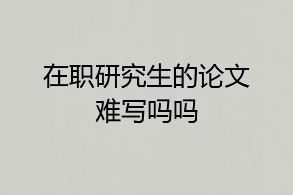 在职研究生的论文难写吗吗
