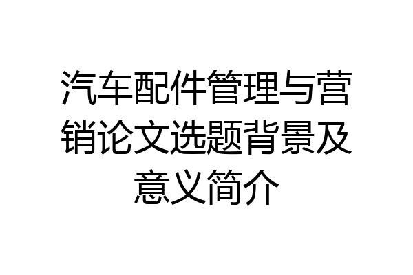 汽车配件管理与营销论文选题背景及意义简介