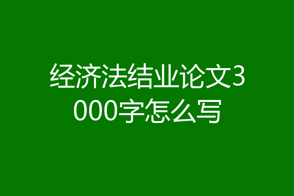 经济法结业论文3000字怎么写