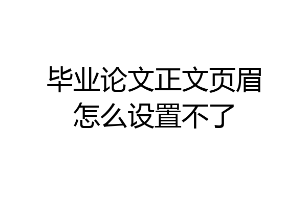 毕业论文正文页眉怎么设置不了