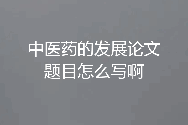 中医药的发展论文题目怎么写啊
