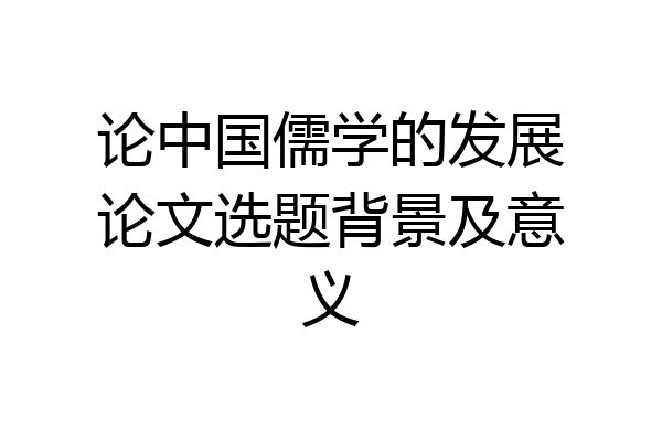 论中国儒学的发展论文选题背景及意义