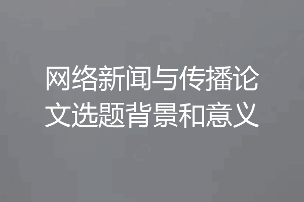 网络新闻与传播论文选题背景和意义