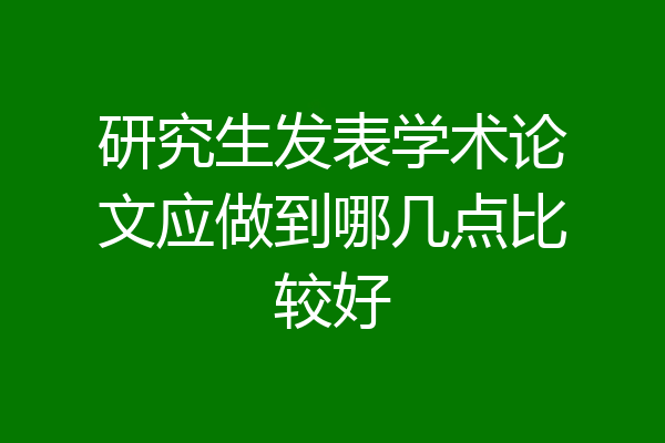 研究生发表学术论文应做到哪几点比较好