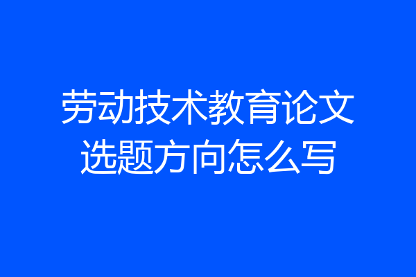 劳动技术教育论文选题方向怎么写