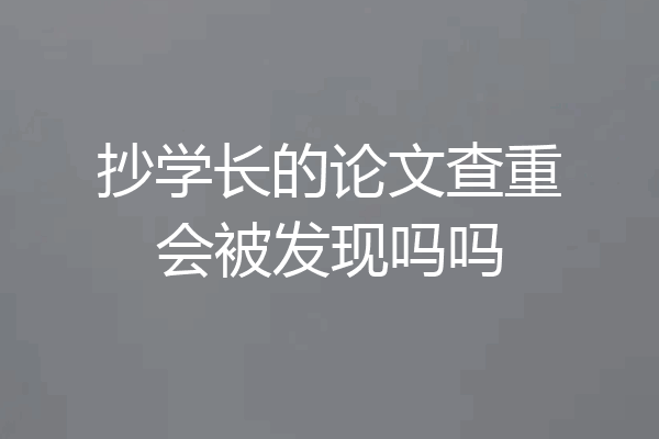 抄学长的论文查重会被发现吗吗