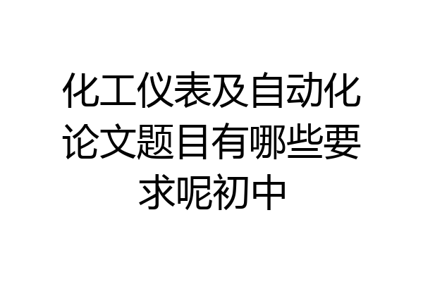 化工仪表及自动化论文题目有哪些要求呢初中