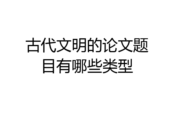 古代文明的论文题目有哪些类型