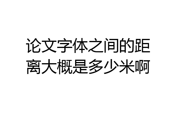 论文字体之间的距离大概是多少米啊
