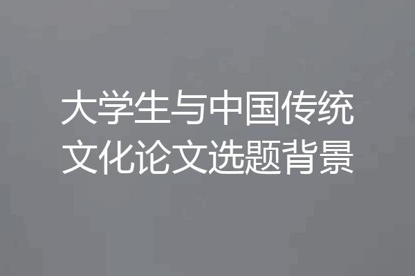 大学生与中国传统文化论文选题背景