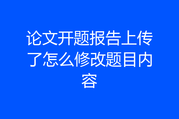 论文开题报告上传了怎么修改题目内容
