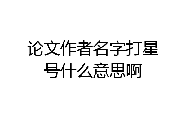 论文作者名字打星号什么意思啊