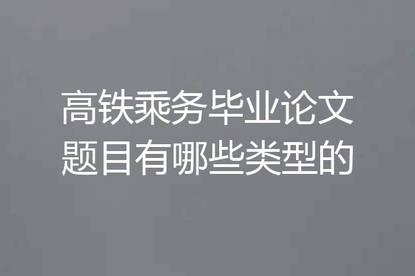 高铁乘务毕业论文题目有哪些类型的
