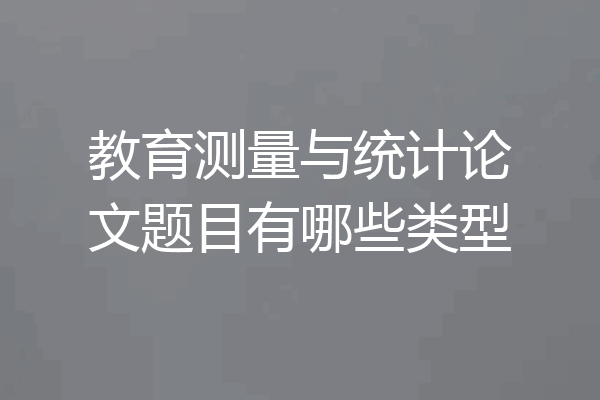 教育测量与统计论文题目有哪些类型