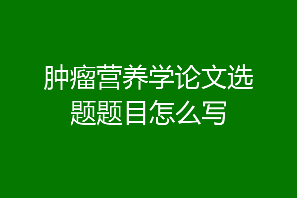 肿瘤营养学论文选题题目怎么写