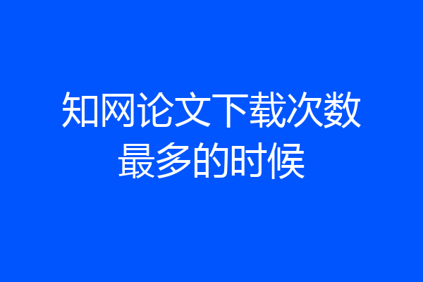 知网论文下载次数最多的时候