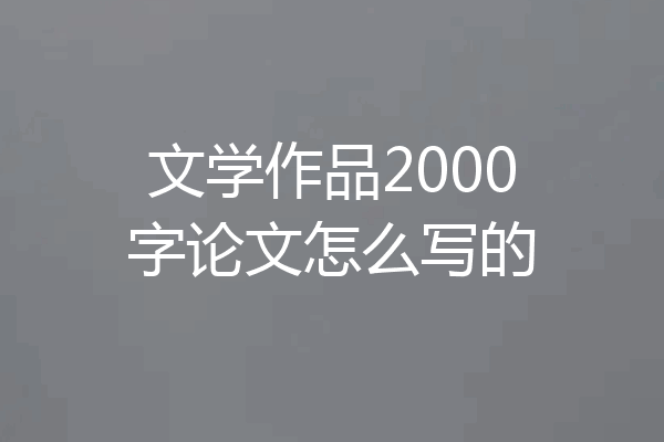 文学作品2000字论文怎么写的