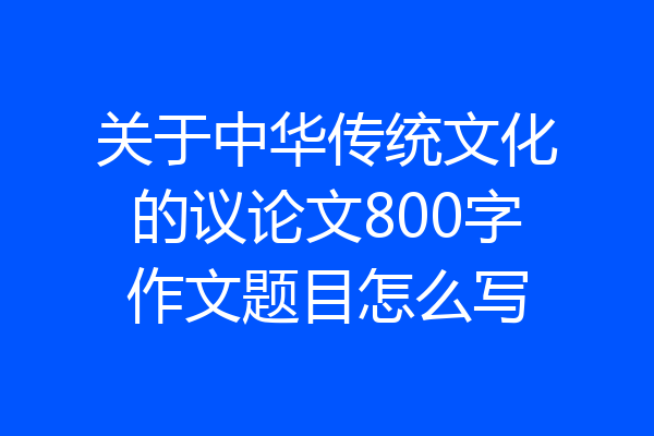 关于中华传统文化的议论文800字作文题目怎么写