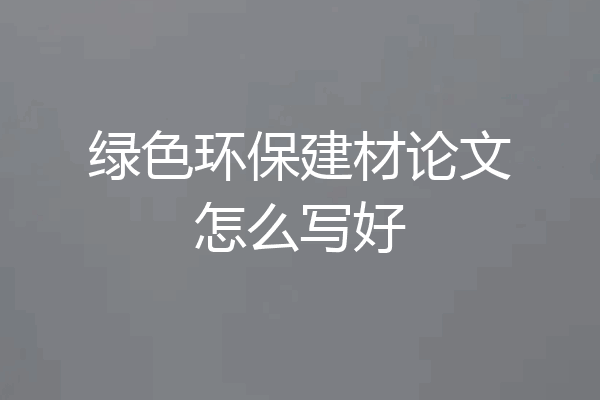 绿色环保建材论文怎么写好